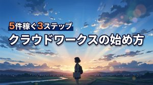クラウドワークスの始め方！初心者が最初の5件を稼ぐ3ステップと注意点