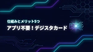 デジスタカードがアプリ不要で動く仕組みとは？5つのメリットと活用事例を紹介
